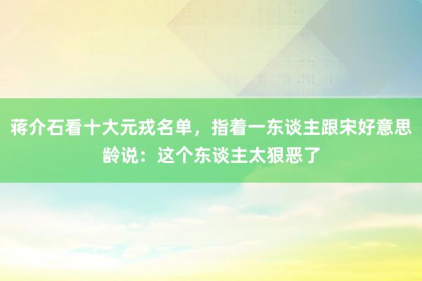 蒋介石看十大元戎名单，指着一东谈主跟宋好意思龄说：这个东谈主太狠恶了