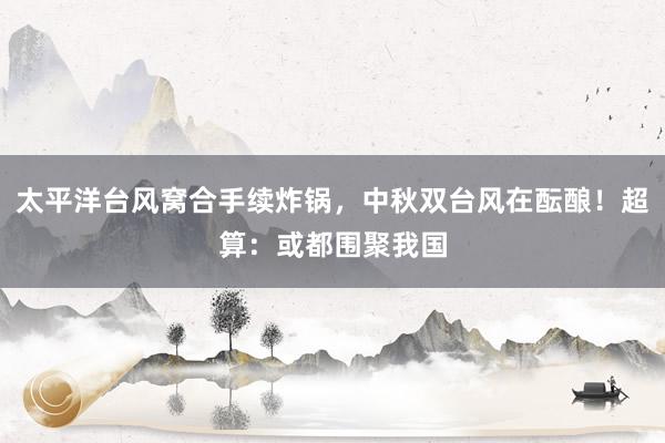 太平洋台风窝合手续炸锅，中秋双台风在酝酿！超算：或都围聚我国