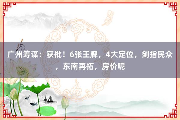 广州筹谋：获批！6张王牌，4大定位，剑指民众，东南再拓，房价呢