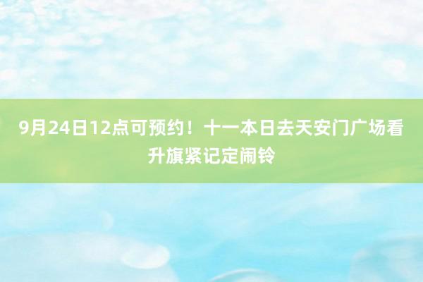 9月24日12点可预约！十一本日去天安门广场看升旗紧记定闹铃