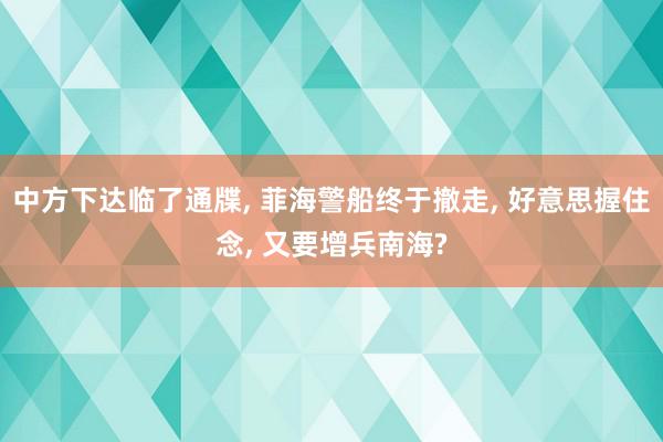 中方下达临了通牒, 菲海警船终于撤走, 好意思握住念, 又要增兵南海?