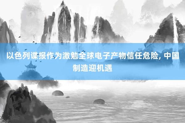 以色列谍报作为激勉全球电子产物信任危险, 中国制造迎机遇