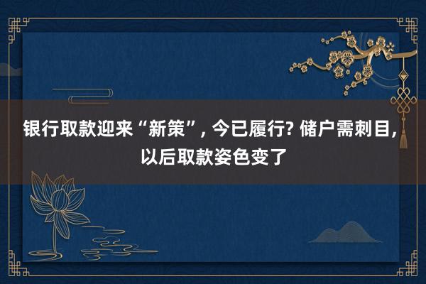 银行取款迎来“新策”, 今已履行? 储户需刺目, 以后取款姿色变了