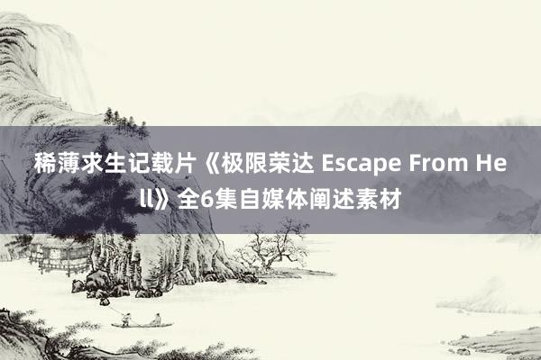 稀薄求生记载片《极限荣达 Escape From Hell》全6集自媒体阐述素材