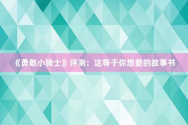 《勇敢小骑士》评测：这等于你想要的故事书