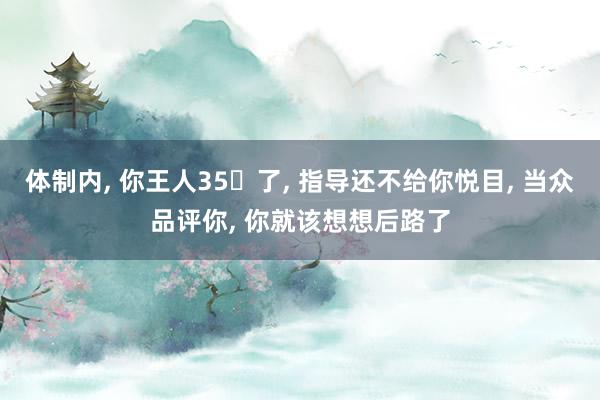 体制内, 你王人35➕了, 指导还不给你悦目, 当众品评你, 你就该想想后路了