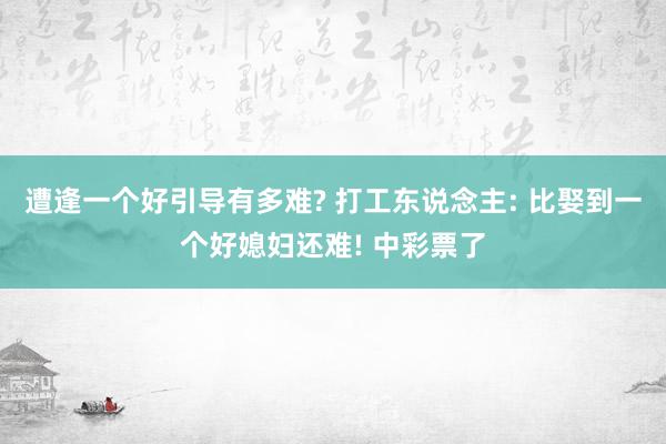 遭逢一个好引导有多难? 打工东说念主: 比娶到一个好媳妇还难! 中彩票了