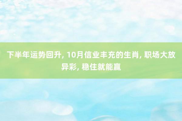 下半年运势回升, 10月信业丰充的生肖, 职场大放异彩, 稳住就能赢