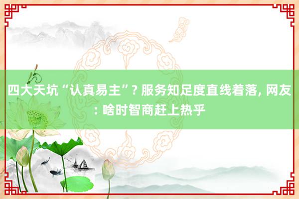 四大天坑“认真易主”? 服务知足度直线着落, 网友: 啥时智商赶上热乎