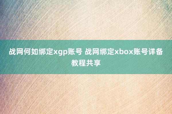 战网何如绑定xgp账号 战网绑定xbox账号详备教程共享