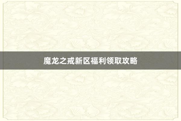 魔龙之戒新区福利领取攻略