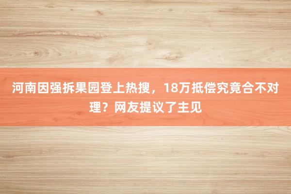 河南因强拆果园登上热搜，18万抵偿究竟合不对理？网友提议了主见