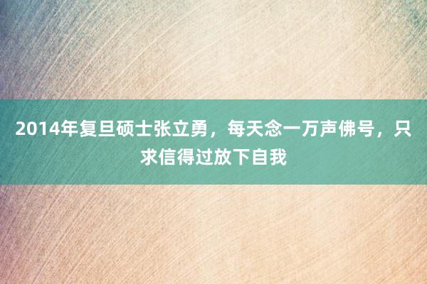 2014年复旦硕士张立勇，每天念一万声佛号，只求信得过放下自我