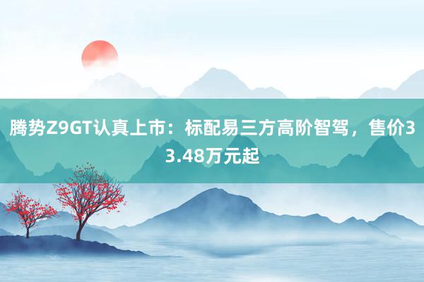 腾势Z9GT认真上市：标配易三方高阶智驾，售价33.48万元起