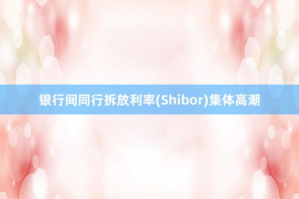 银行间同行拆放利率(Shibor)集体高潮