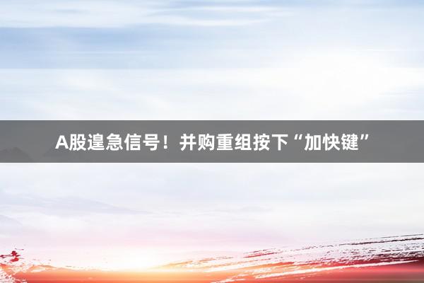 A股遑急信号！并购重组按下“加快键”