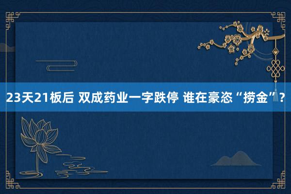 23天21板后 双成药业一字跌停 谁在豪恣“捞金”？