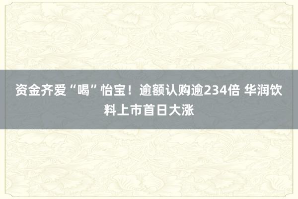 资金齐爱“喝”怡宝！逾额认购逾234倍 华润饮料上市首日大涨