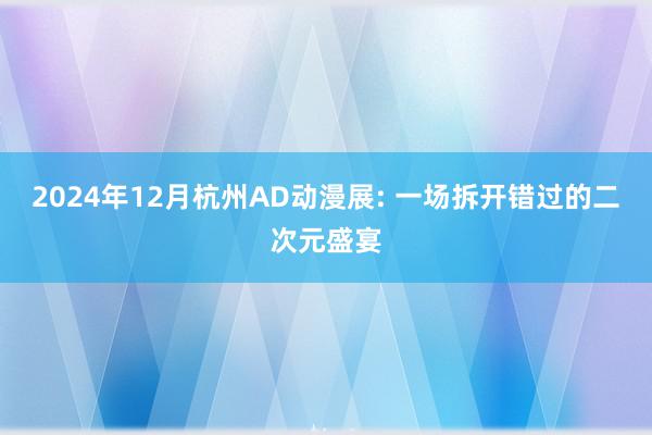 2024年12月杭州AD动漫展: 一场拆开错过的二次元盛宴