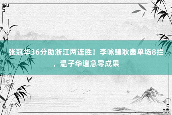 张冠华36分助浙江两连胜！李咏臻耿鑫单场8拦，温子华遑急零成果