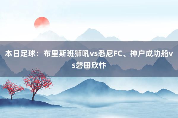 本日足球：布里斯班狮吼vs悉尼FC、神户成功船vs磐田欣忭