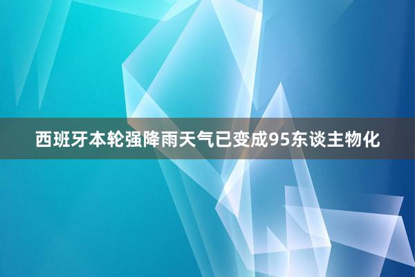 西班牙本轮强降雨天气已变成95东谈主物化