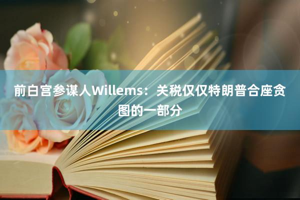 前白宫参谋人Willems：关税仅仅特朗普合座贪图的一部分