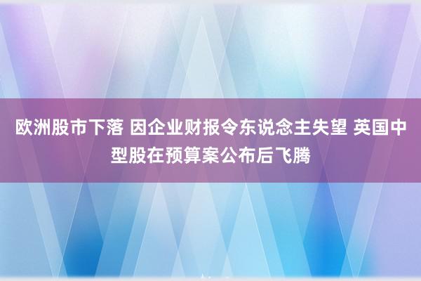 欧洲股市下落 因企业财报令东说念主失望 英国中型股在预算案公布后飞腾