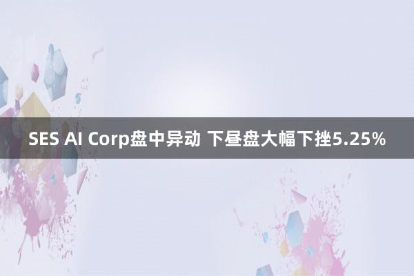 SES AI Corp盘中异动 下昼盘大幅下挫5.25%