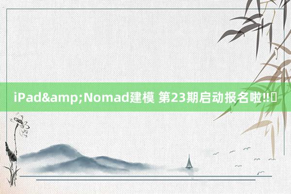 iPad&Nomad建模 第23期启动报名啦‼️