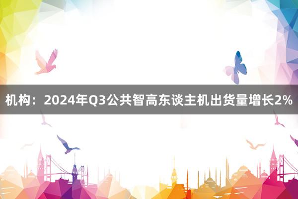 机构：2024年Q3公共智高东谈主机出货量增长2%