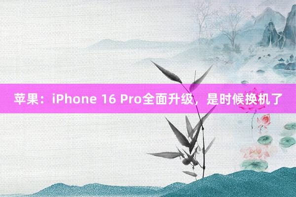 苹果：iPhone 16 Pro全面升级，是时候换机了