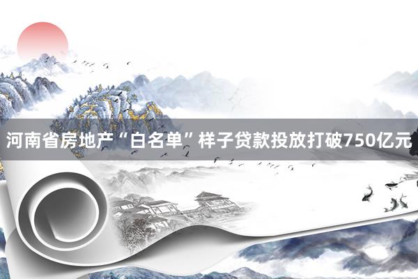 河南省房地产“白名单”样子贷款投放打破750亿元