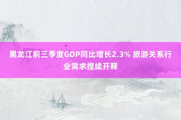 黑龙江前三季度GDP同比增长2.3% 旅游关系行业需求捏续开释