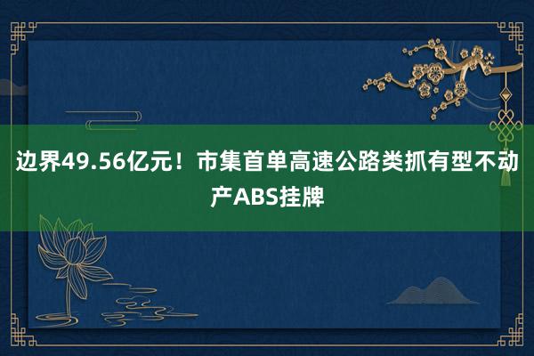 边界49.56亿元！市集首单高速公路类抓有型不动产ABS挂牌