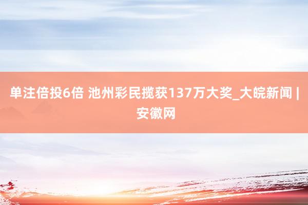 单注倍投6倍 池州彩民揽获137万大奖_大皖新闻 | 安徽网