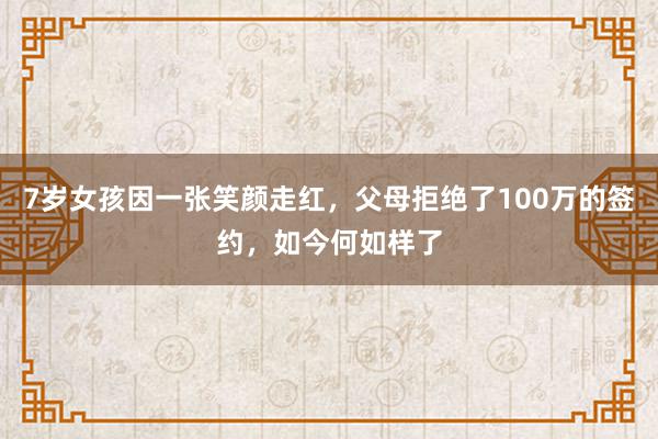 7岁女孩因一张笑颜走红，父母拒绝了100万的签约，如今何如样了